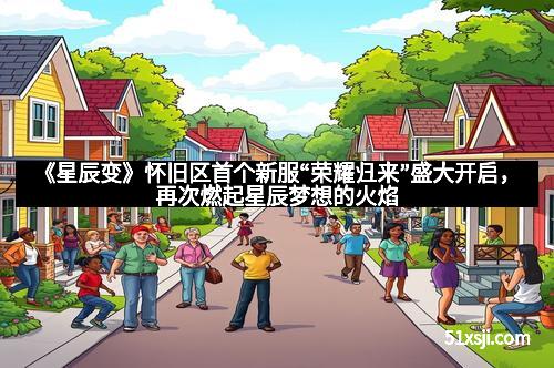 《星辰变》怀旧区首个新服“荣耀归来”盛大开启，再次燃起星辰梦想的火焰