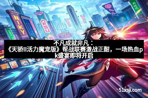 不凡成就非凡：《天骄II活力魔宠版》帮战联赛激战正酣，一场热血pk盛宴即将开启