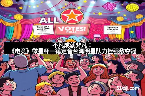 不凡成就非凡：《电竞》微星杯一锤定音台湾明星队力挫强敌夺冠