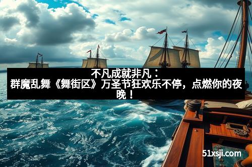 不凡成就非凡：群魔乱舞《舞街区》万圣节狂欢乐不停，点燃你的夜晚！